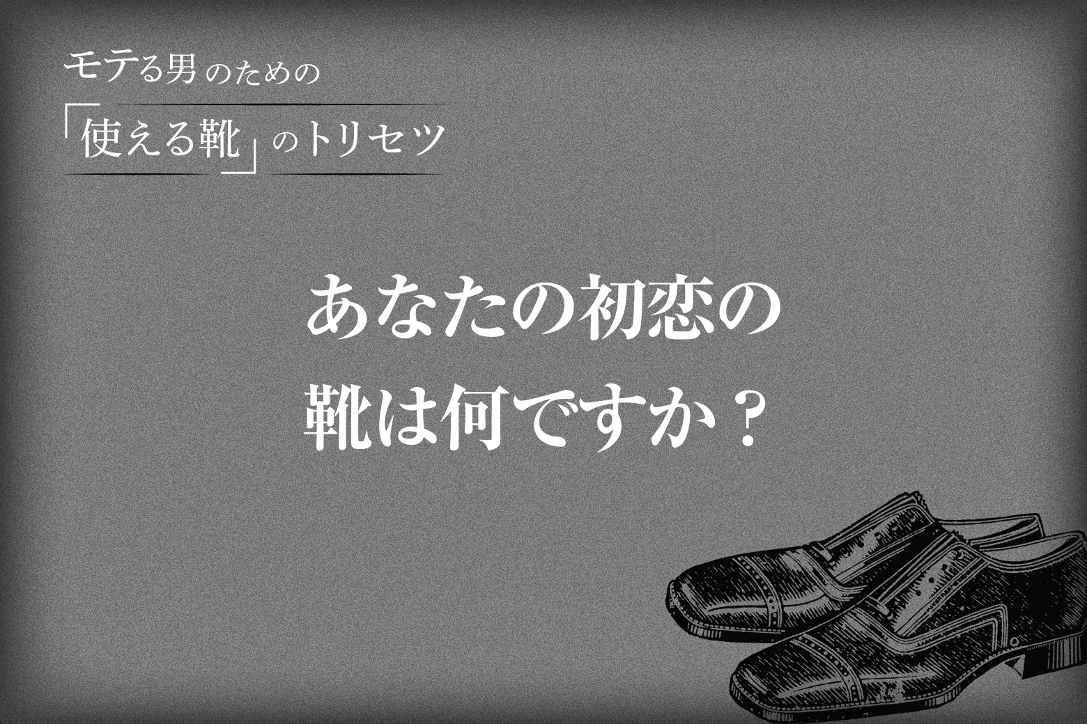 Vol.12（最終回） あなたの初恋の靴は何ですか？