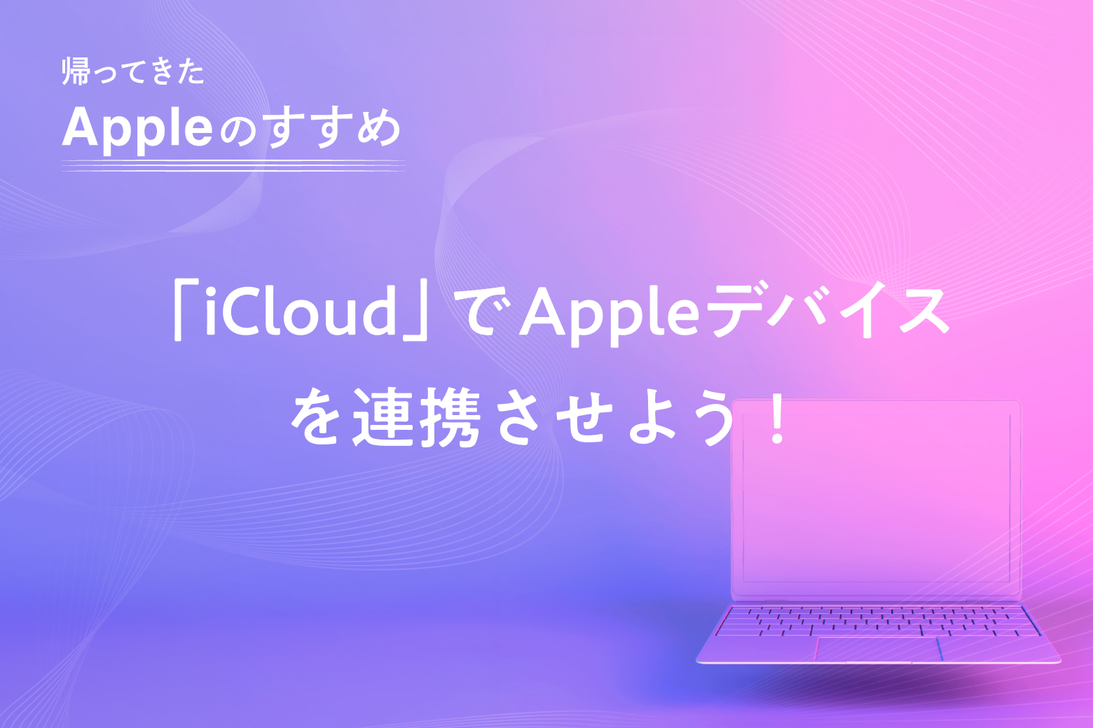 第3回 「iCloud」でAppleデバイスを連携させよう！